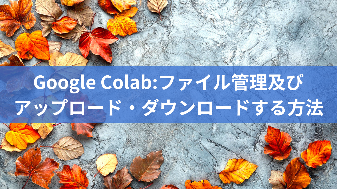 Google Colab:ファイル管理及びアップロード・ダウンロードする方法