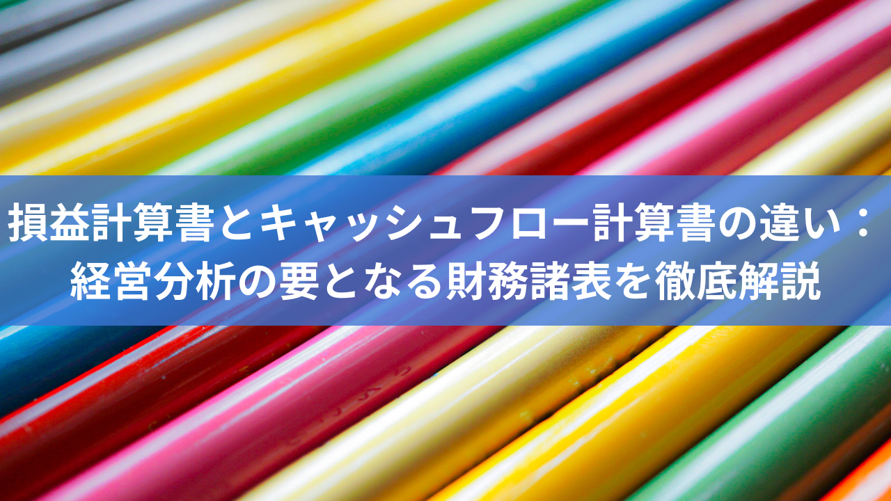 損益計算書とキャッシュフロー計算書の違い：経営分析の要となる財務諸表を徹底解説